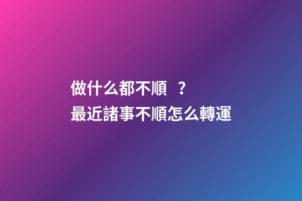 做什么都不順？最近諸事不順怎么轉運